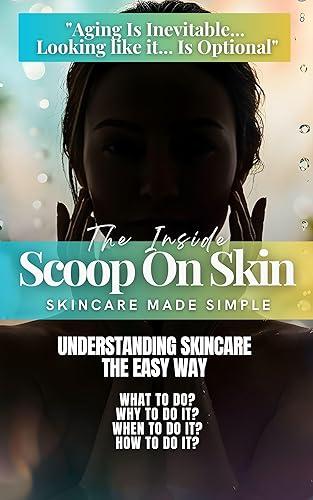 The Inside Scoop on Skin - Understanding Skincare the Easy Way: Skincare Made Simple — What to Do, Why to Do It, When to Do It, and How to Do It