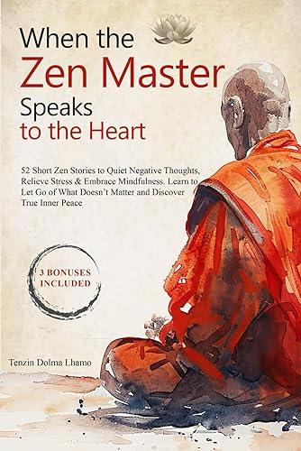 When the Zen Master Speaks to the Heart: 52 Short Zen Stories to Quiet Negative Thoughts, Relieve Stress & Embrace Mindfulness. Learn to Let Go of ... True Inner Peace (Buddhism for Beginners)