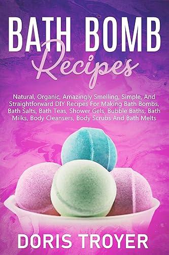 Bath Bomb Recipes: Natural, Organic, Amazingly Smelling, Simple, And Straightforward DIY Recipes For Making Bath Bombs