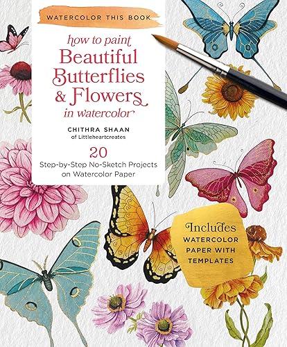 How to Paint Beautiful Butterflies and Flowers in Watercolor: 20 Step-by-Step No-Sketch Projects on Watercolor Paper (Watercolor This Book)